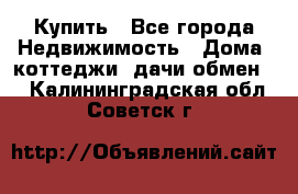 Купить - Все города Недвижимость » Дома, коттеджи, дачи обмен   . Калининградская обл.,Советск г.